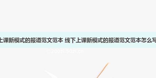 线下上课新模式的报道范文范本 线下上课新模式的报道范文范本怎么写(2篇)