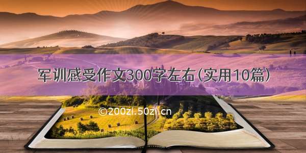 军训感受作文300字左右(实用10篇)