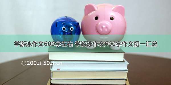 学游泳作文600字左右 学游泳作文600字作文初一汇总