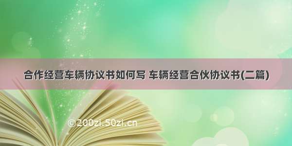 合作经营车辆协议书如何写 车辆经营合伙协议书(二篇)