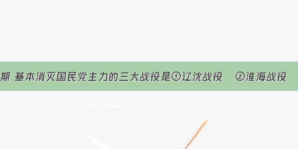 解放战争时期 基本消灭国民党主力的三大战役是①辽沈战役   ②淮海战役   ③平津战役