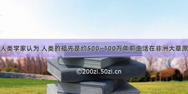 单选题许多人类学家认为 人类的祖先是约500—100万年前生活在非洲大草原的A.元谋猿