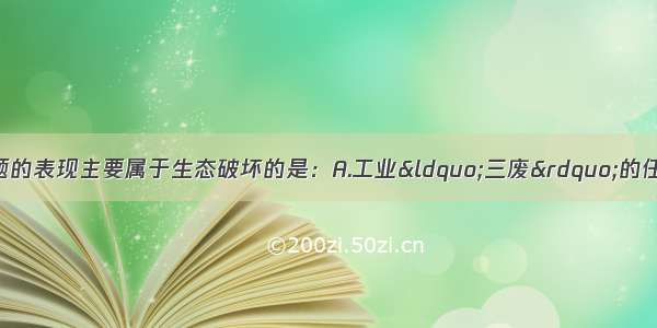 单选题下列环境问题的表现主要属于生态破坏的是：A.工业“三废”的任意排放B.土地荒漠