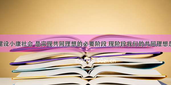 单选题全面建设小康社会 是实现共同理想的必要阶段 现阶段我们的共同理想是A.建设富强