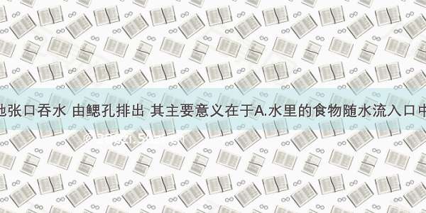 鲫鱼不停地张口吞水 由鳃孔排出 其主要意义在于A.水里的食物随水流入口中 便于取食