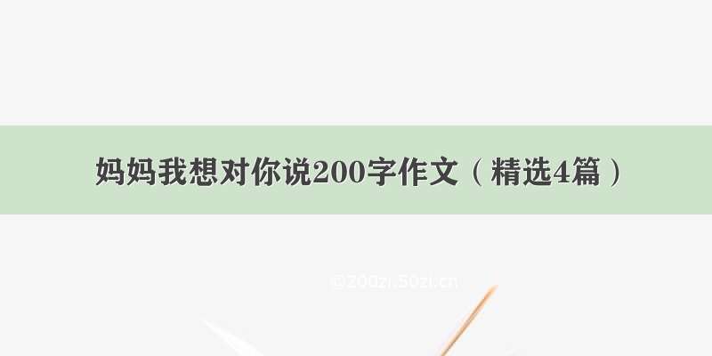 妈妈我想对你说200字作文（精选4篇）