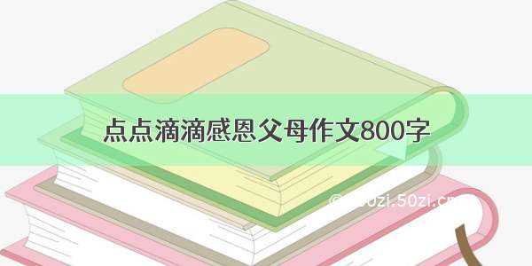 点点滴滴感恩父母作文800字