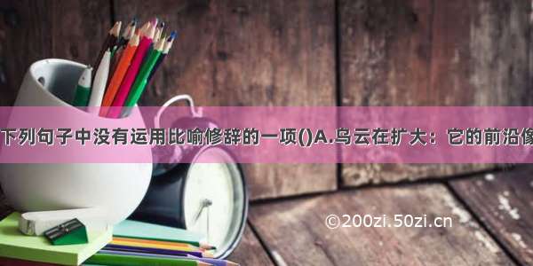 单选题选出下列句子中没有运用比喻修辞的一项()A.乌云在扩大：它的前沿像衣袖一般伸