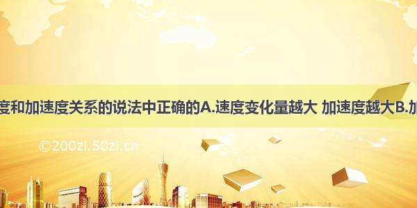 下列关于速度和加速度关系的说法中正确的A.速度变化量越大 加速度越大B.加速度的方向