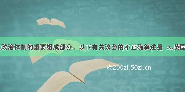 议会是资本主义政治体制的重要组成部分。以下有关议会的不正确叙述是  A.英国“光荣革