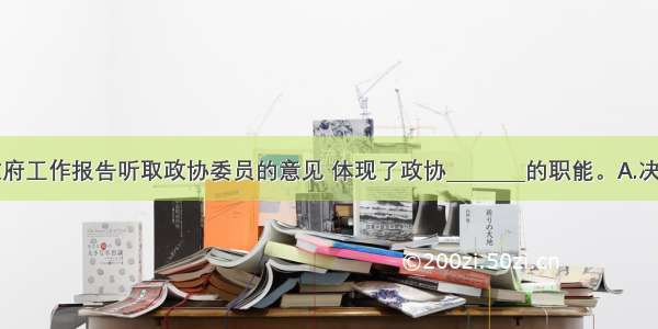 单选题政府工作报告听取政协委员的意见 体现了政协________的职能。A.决定重大问