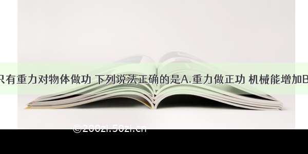 单选题如果只有重力对物体做功 下列说法正确的是A.重力做正功 机械能增加B.重力做负功