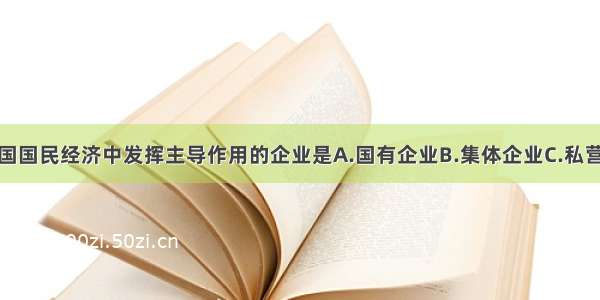 单选题在我国国民经济中发挥主导作用的企业是A.国有企业B.集体企业C.私营企业D.外资