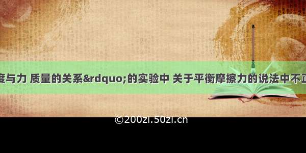 在“探究加速度与力 质量的关系”的实验中 关于平衡摩擦力的说法中不正确的是A.“平