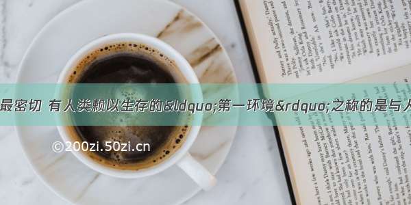 单选题与人类关系最密切 有人类赖以生存的&ldquo;第一环境&rdquo;之称的是与人类关系最密切 有