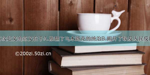 单选题开罗首次起义的意义在于A.推翻了马木路克的统治B.揭开了埃及人民反抗殖民侵略的