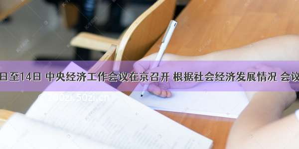 12月12日至14日 中央经济工作会议在京召开 根据社会经济发展情况 会议确定20