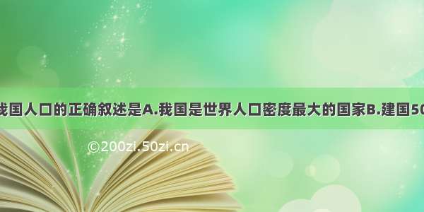 单选题关于我国人口的正确叙述是A.我国是世界人口密度最大的国家B.建国50年来 人口迅