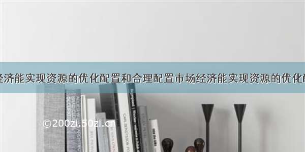 单选题市场经济能实现资源的优化配置和合理配置市场经济能实现资源的优化配置和合理配