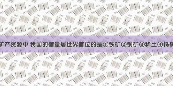 单选题下列矿产资源中 我国的储量居世界首位的是①铁矿②铜矿③稀土④钨矿⑤锑A.①②