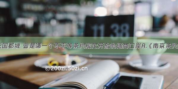 单选题太平天国都城 曾是哪一个不平等条约规定开放的通商口岸A.《南京条约》B.《北京条