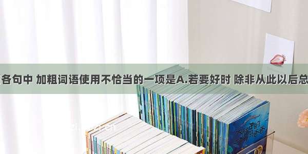 单选题下列各句中 加粗词语使用不恰当的一项是A.若要好时 除非从此以后总不许见哭声