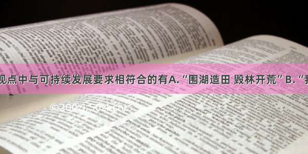 单选题下列观点中与可持续发展要求相符合的有A.“围湖造田 毁林开荒”B.“我国地大物博