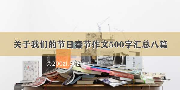 关于我们的节日春节作文500字汇总八篇