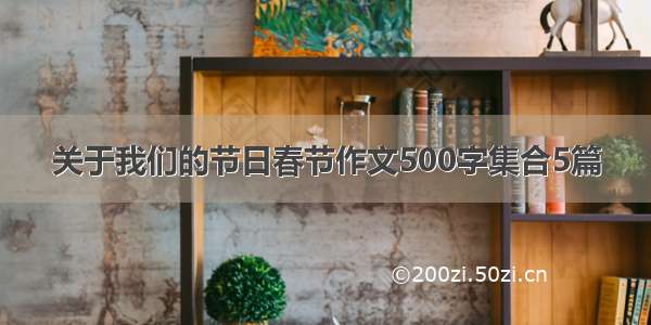 关于我们的节日春节作文500字集合5篇