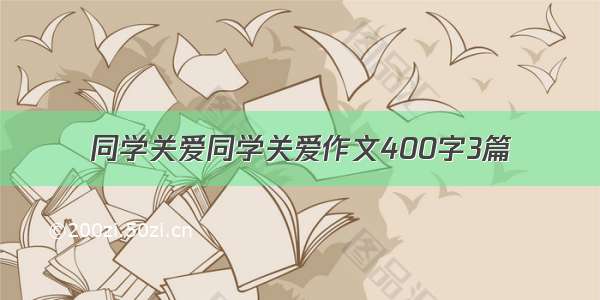 同学关爱同学关爱作文400字3篇