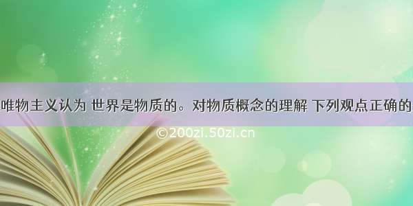 单选题辩证唯物主义认为 世界是物质的。对物质概念的理解 下列观点正确的是：A.物质