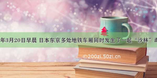 单选题1995年3月20日早晨 日本东京多处地铁车厢同时发生了一起“沙林”毒气侵袭事件