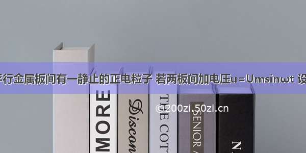 如图所示 平行金属板间有一静止的正电粒子 若两板间加电压u=Umsinωt 设板间距离足