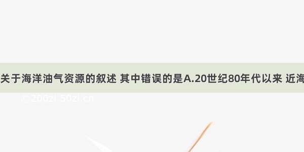 单选题下列关于海洋油气资源的叙述 其中错误的是A.20世纪80年代以来 近海石油勘探和