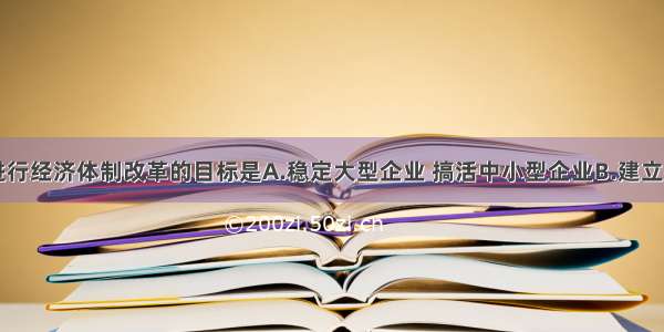 单选题中国进行经济体制改革的目标是A.稳定大型企业 搞活中小型企业B.建立社会主义市场