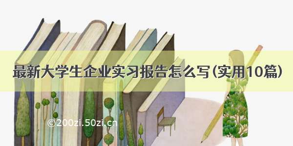 最新大学生企业实习报告怎么写(实用10篇)