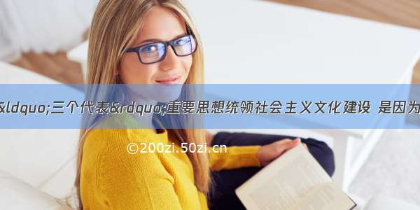 单选题之所以要用“三个代表”重要思想统领社会主义文化建设 是因为它①是推进我国社