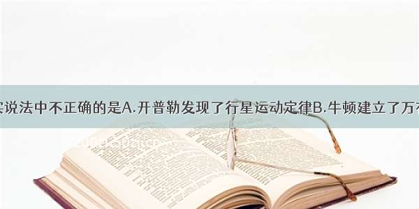 下列有关史实说法中不正确的是A.开普勒发现了行星运动定律B.牛顿建立了万有引力定律C.