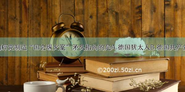 单选题德国纳粹党制造“国会纵火案”矛头指向的是A.德国犹太人B.德国共产党C.德国垄断