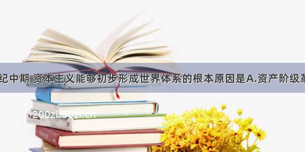 单选题19世纪中期 资本主义能够初步形成世界体系的根本原因是A.资产阶级革命的影响B.