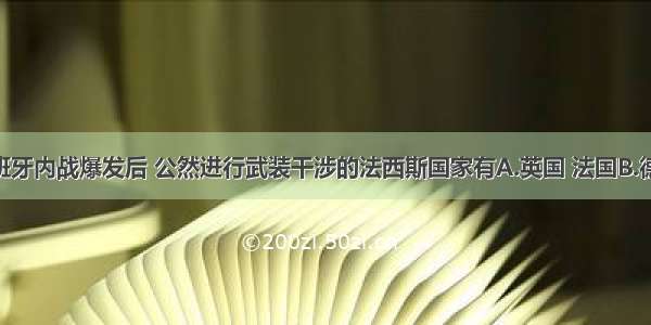 单选题西班牙内战爆发后 公然进行武装干涉的法西斯国家有A.英国 法国B.德国 日本C.