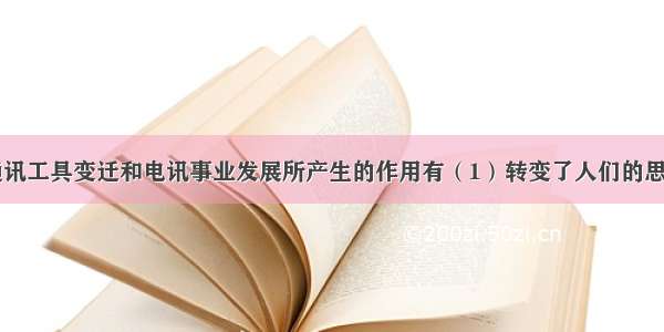 近代以来 通讯工具变迁和电讯事业发展所产生的作用有（1）转变了人们的思想观念（2）