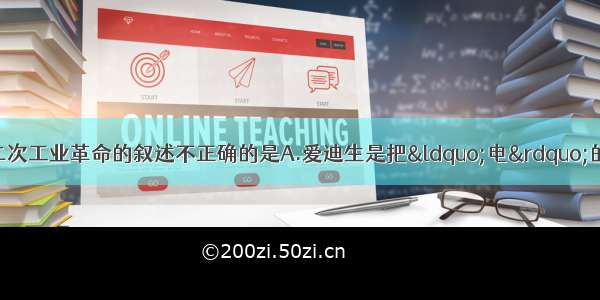 单选题下列有关第二次工业革命的叙述不正确的是A.爱迪生是把“电”的福音传播到人间的