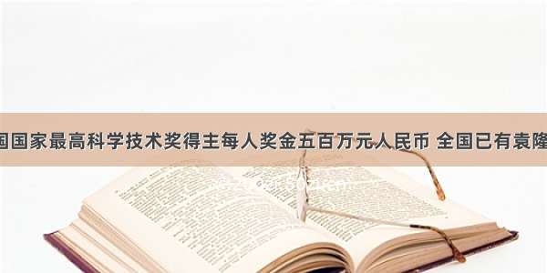 单选题中国国家最高科学技术奖得主每人奖金五百万元人民币 全国已有袁隆平 孙家栋 