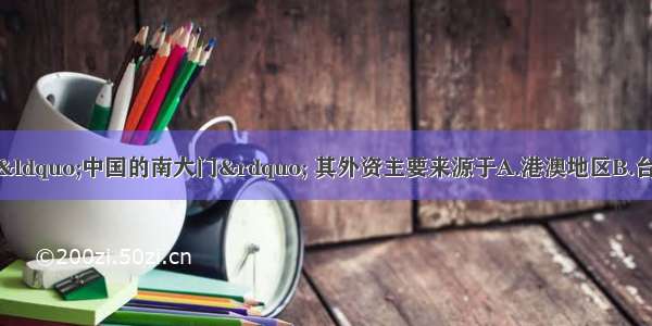 珠江三角洲被称为“中国的南大门” 其外资主要来源于A.港澳地区B.台湾地区C.欧洲西部