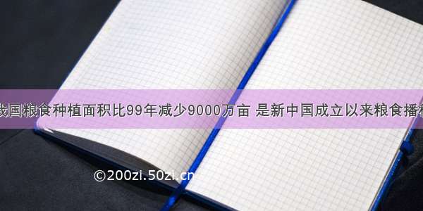 单选题去年我国粮食种植面积比99年减少9000万亩 是新中国成立以来粮食播种面积最少的