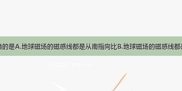 下面说法正确的是A.地球磁场的磁感线都是从南指向比B.地球磁场的磁感线都是从北指向南