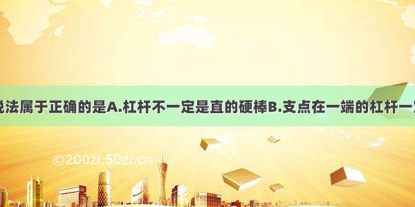 单选题下列说法属于正确的是A.杠杆不一定是直的硬棒B.支点在一端的杠杆一定是省力的C.