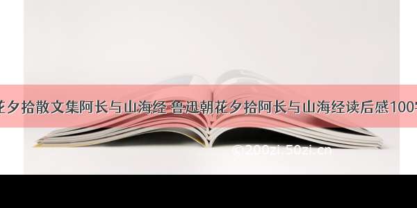 鲁迅朝花夕拾散文集阿长与山海经 鲁迅朝花夕拾阿长与山海经读后感100字(五篇)