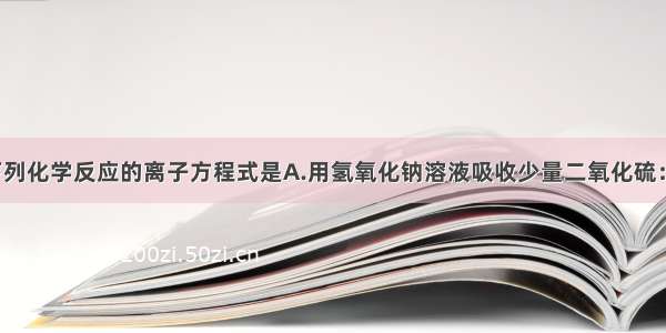 能正确表示下列化学反应的离子方程式是A.用氢氧化钠溶液吸收少量二氧化硫：2OH-＋SO2